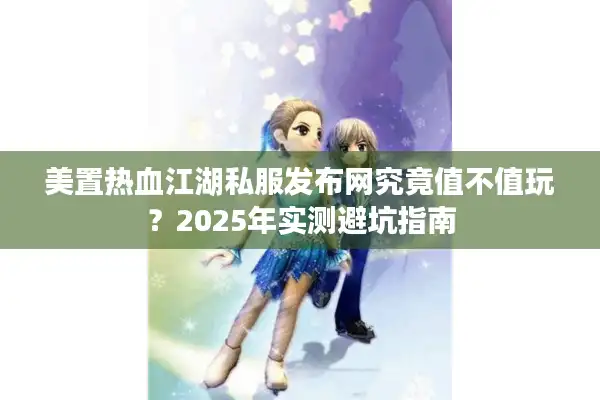美置热血江湖私服发布网究竟值不值玩？2025年实测避坑指南
