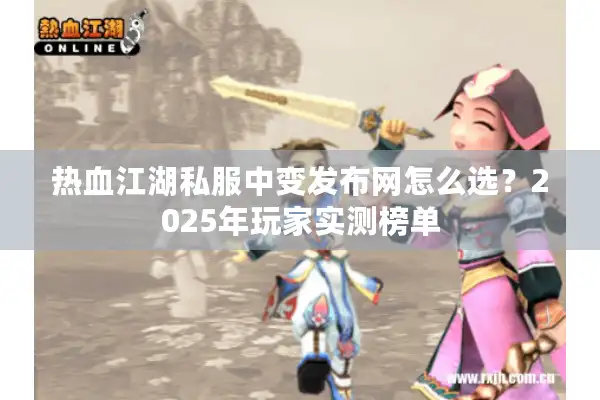热血江湖私服中变发布网怎么选？2025年玩家实测榜单