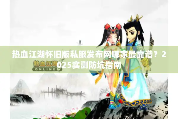 热血江湖怀旧版私服发布网哪家最靠谱?2025实测防坑指南 热血江湖怀旧版私服发布网哪家最靠谱?2025实测防坑指南