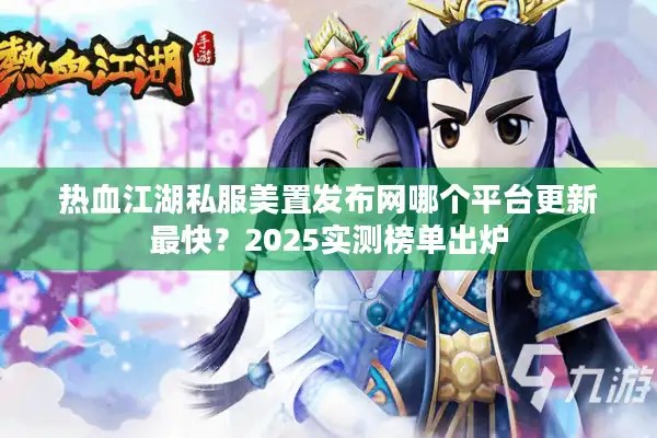 热血江湖私服美置发布网哪个平台更新最快?2025实测榜单出炉 热血江湖私服美置发布网哪个平台更新最快?2025实测榜单出炉