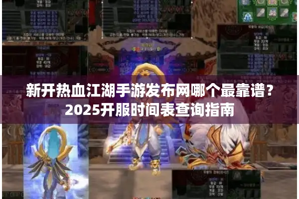 新开热血江湖手游发布网哪个最靠谱?2025开服时间表查询指南 新开热血江湖手游发布网哪个最靠谱?2025开服时间表查询指南