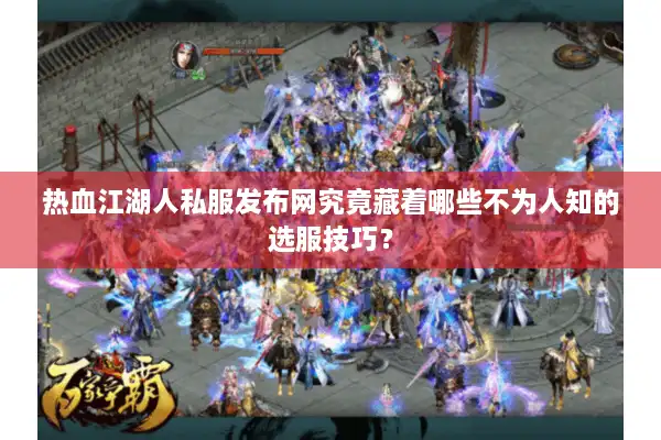 热血江湖人私服发布网究竟藏着哪些不为人知的选服技巧? 热血江湖人私服发布网究竟藏着哪些不为人知的选服技巧?