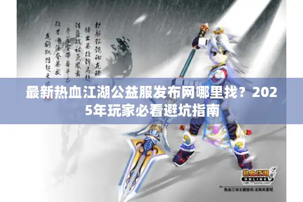 最新热血江湖公益服发布网哪里找？2025年玩家必看避坑指南