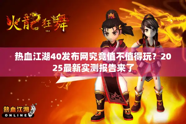 热血江湖40发布网究竟值不值得玩？2025最新实测报告来了