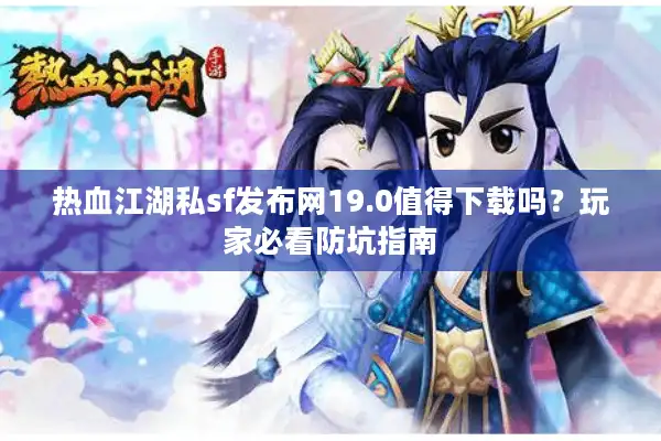 热血江湖私sf发布网19.0值得下载吗？玩家必看防坑指南