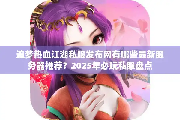 追梦热血江湖私服发布网有哪些最新服务器推荐?2025年必玩私服盘点 追梦热血江湖私服发布网有哪些最新服务器推荐?2025年必玩私服盘点