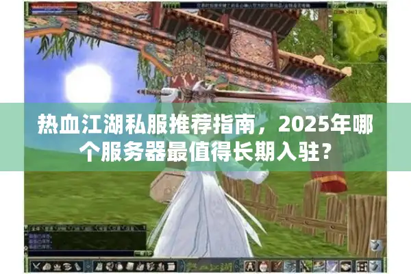 热血江湖私服推荐指南，2025年哪个服务器最值得长期入驻？