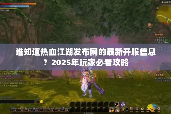 谁知道热血江湖发布网的最新开服信息？2025年玩家必看攻略