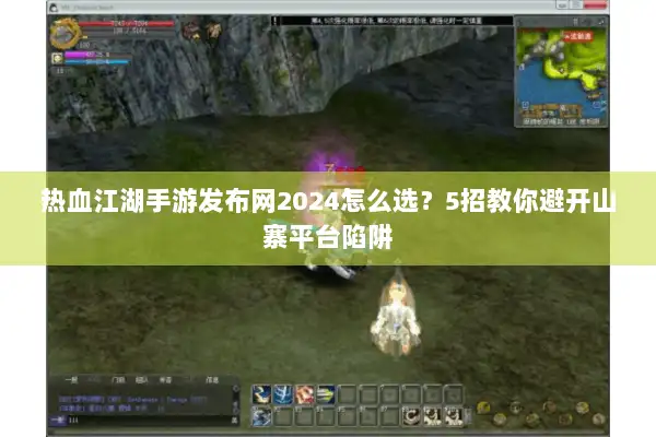 热血江湖手游发布网2024怎么选？5招教你避开山寨平台陷阱