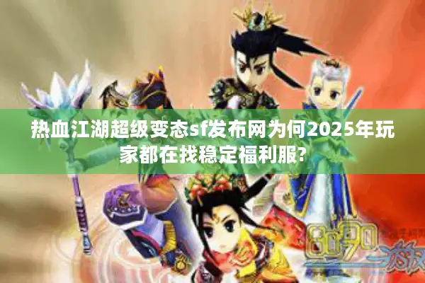 热血江湖超级变态sf发布网为何2025年玩家都在找稳定福利服?