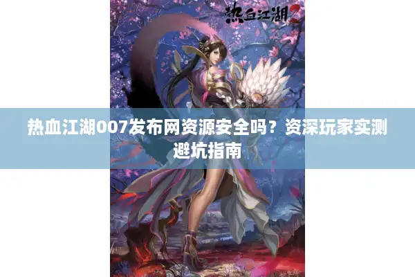 热血江湖007发布网资源安全吗?资深玩家实测避坑指南 热血江湖007发布网资源安全吗?资深玩家实测避坑指南