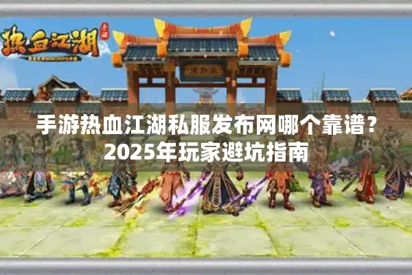 手游热血江湖私服发布网哪个靠谱？2025年玩家避坑指南