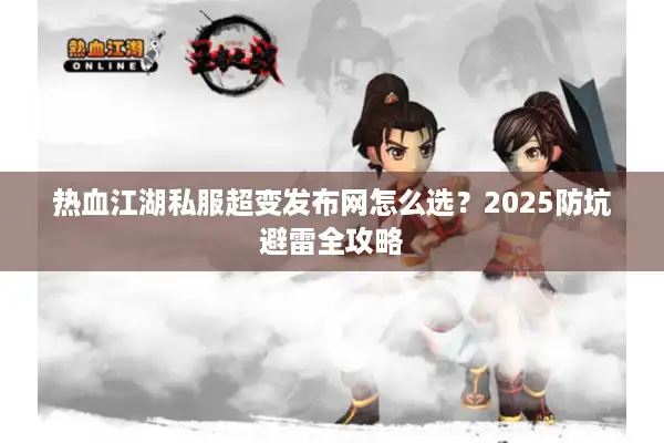 热血江湖私服超变发布网怎么选？2025防坑避雷全攻略