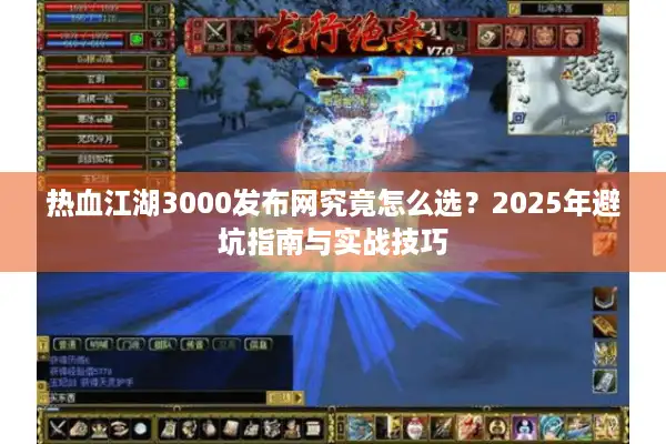 热血江湖3000发布网究竟怎么选?2025年避坑指南与实战技巧 热血江湖3000发布网究竟怎么选?2025年避坑指南与实战技巧