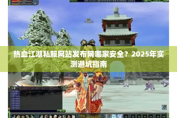 热血江湖私服网站发布网哪家安全？2025年实测避坑指南