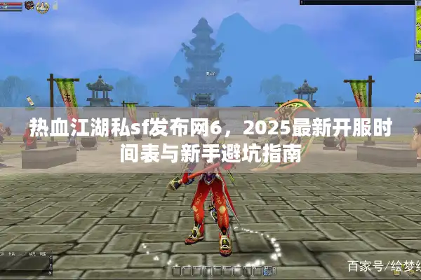 热血江湖私sf发布网6，2025最新开服时间表与新手避坑指南