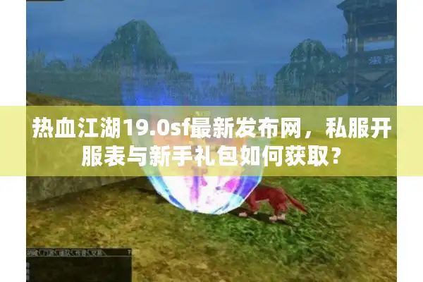 热血江湖19.0sf最新发布网，私服开服表与新手礼包如何获取？