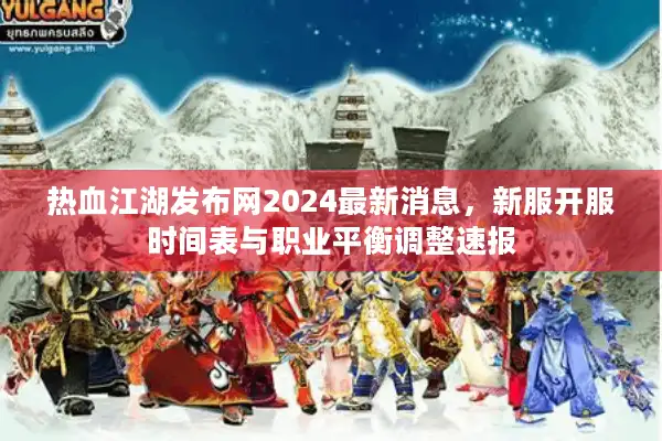 热血江湖发布网2024最新消息，新服开服时间表与职业平衡调整速报