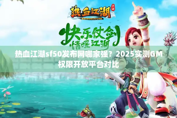 热血江湖sf50发布网哪家强?2025实测GM权限开放平台对比 热血江湖sf50发布网哪家强?2025实测GM权限开放平台对比