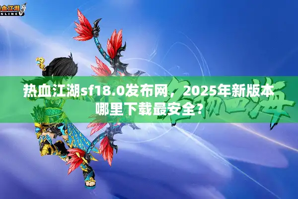 热血江湖sf18.0发布网，2025年新版本哪里下载最安全？
