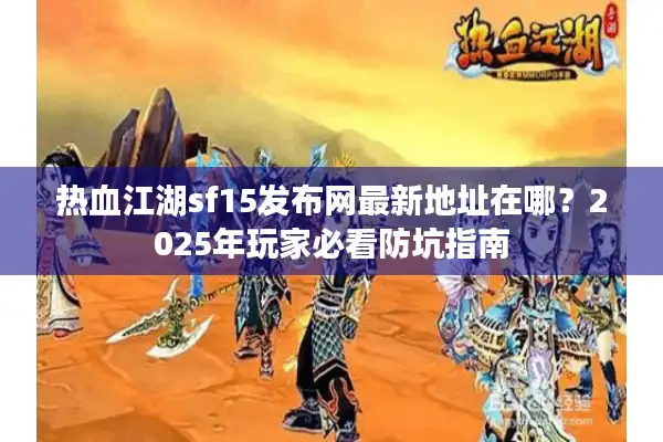 热血江湖sf15发布网最新地址在哪？2025年玩家必看防坑指南
