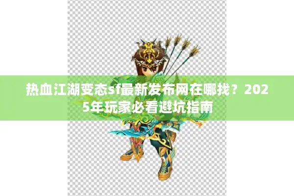 热血江湖变态sf最新发布网在哪找？2025年玩家必看避坑指南