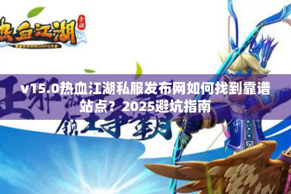 v15.0热血江湖私服发布网如何找到靠谱站点？2025避坑指南