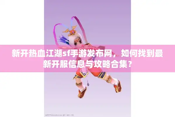 新开热血江湖sf手游发布网，如何找到最新开服信息与攻略合集？