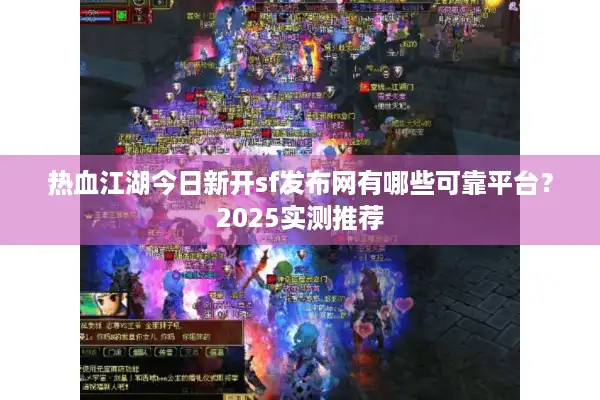 热血江湖今日新开sf发布网有哪些可靠平台？2025实测推荐