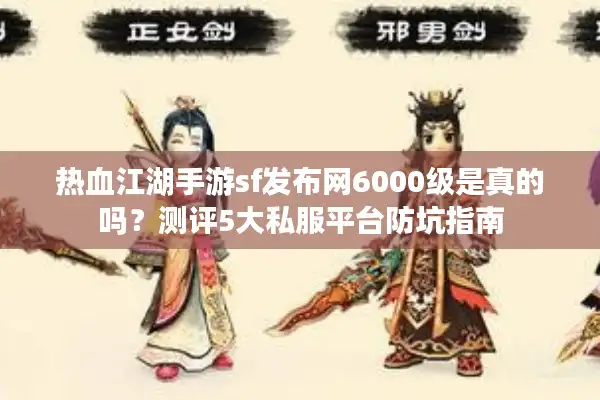 热血江湖手游sf发布网6000级是真的吗?测评5大私服平台防坑指南 热血江湖手游sf发布网6000级是真的吗?测评5大私服平台防坑指南