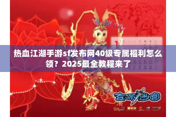 热血江湖手游sf发布网40级专属福利怎么领？2025最全教程来了