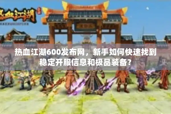 热血江湖600发布网，新手如何快速找到稳定开服信息和极品装备？