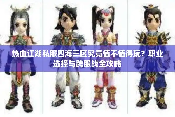 热血江湖私服四海三区究竟值不值得玩?职业选择与跨服战全攻略 热血江湖私服四海三区究竟值不值得玩?职业选择与跨服战全攻略