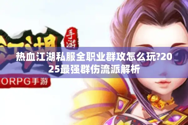热血江湖私服全职业群攻怎么玩?2025最强群伤流派解析