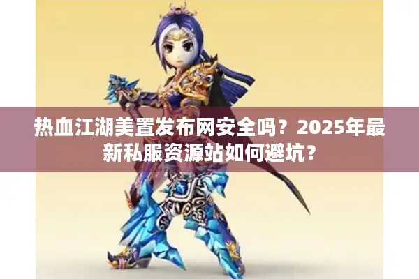 热血江湖美置发布网安全吗？2025年最新私服资源站如何避坑？