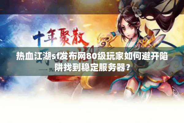 热血江湖sf发布网80级玩家如何避开陷阱找到稳定服务器? 热血江湖sf发布网80级玩家如何避开陷阱找到稳定服务器?