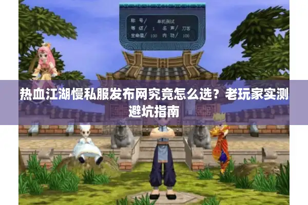 热血江湖慢私服发布网究竟怎么选？老玩家实测避坑指南