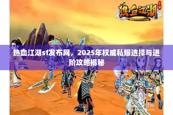 热血江湖sf发布网，2025年权威私服选择与进阶攻略揭秘