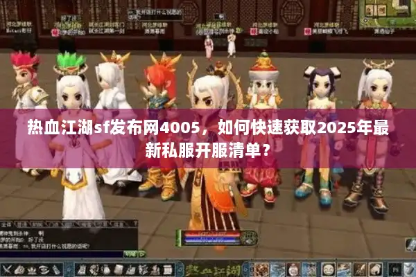热血江湖sf发布网4005，如何快速获取2025年最新私服开服清单？