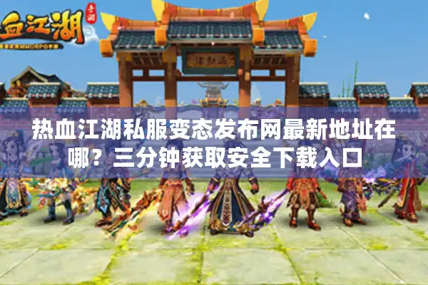 热血江湖私服变态发布网最新地址在哪？三分钟获取安全下载入口