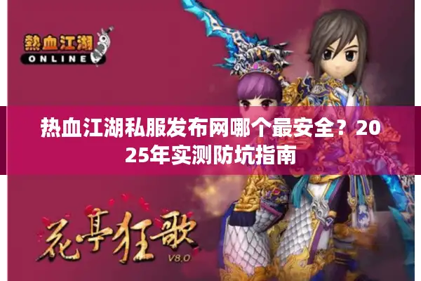 热血江湖私服发布网哪个最安全?2025年实测防坑指南 热血江湖私服发布网哪个最安全?2025年实测防坑指南