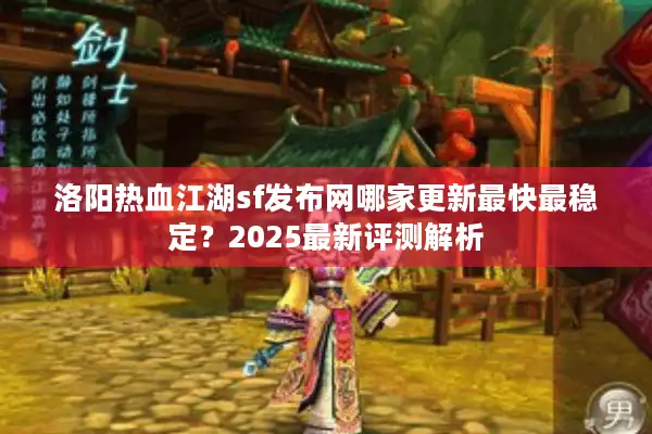 洛阳热血江湖sf发布网哪家更新最快最稳定？2025最新评测解析