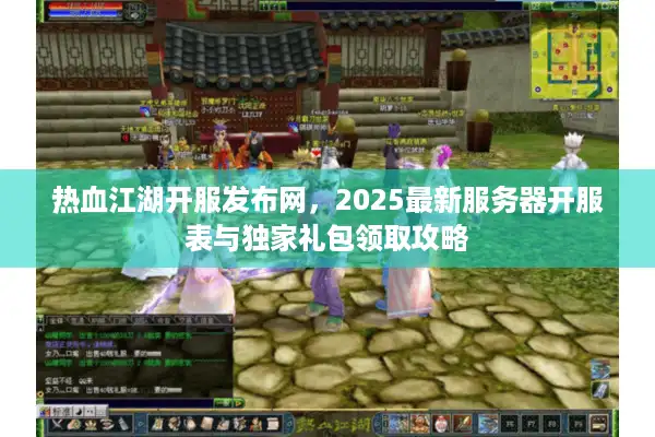 热血江湖开服发布网，2025最新服务器开服表与独家礼包领取攻略