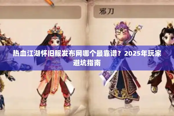 热血江湖怀旧服发布网哪个最靠谱？2025年玩家避坑指南