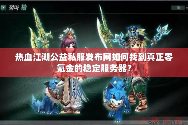 热血江湖公益私服发布网如何找到真正零氪金的稳定服务器？