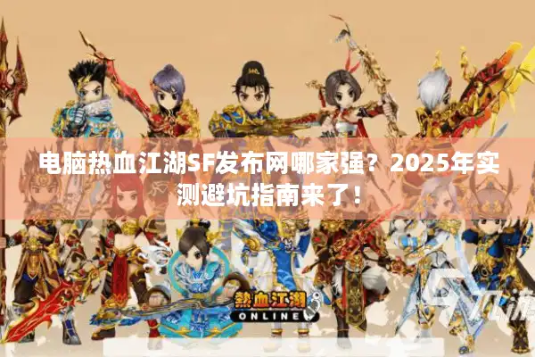 电脑热血江湖SF发布网哪家强?2025年实测避坑指南来了! 电脑热血江湖SF发布网哪家强?2025年实测避坑指南来了!