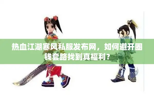 热血江湖寒风私服发布网,如何避开圈钱套路找到真福利? 热血江湖寒风私服发布网,如何避开圈钱套路找到真福利?