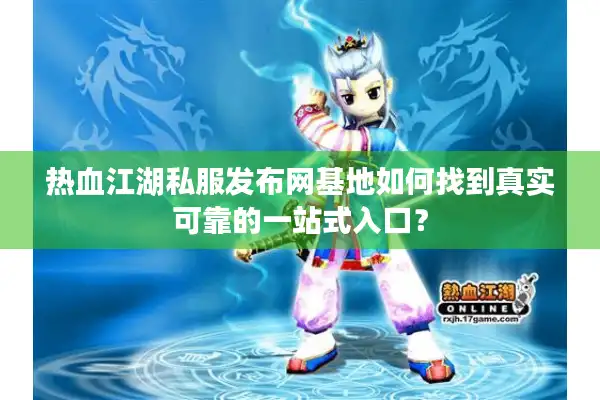 热血江湖私服发布网基地如何找到真实可靠的一站式入口？