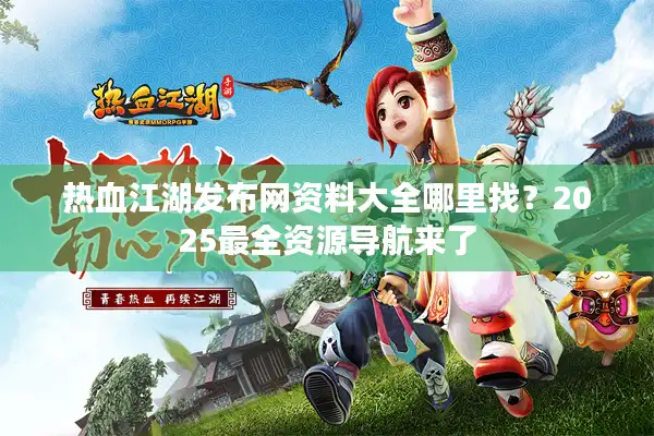 热血江湖发布网资料大全哪里找？2025最全资源导航来了