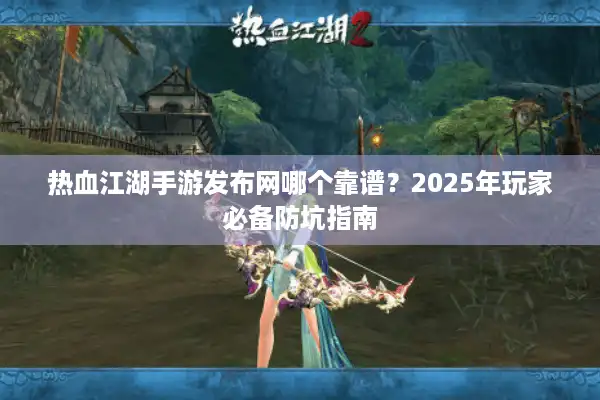 热血江湖手游发布网哪个靠谱？2025年玩家必备防坑指南